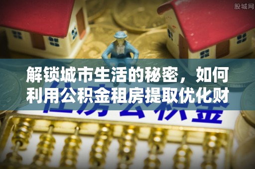 察右前旗解锁城市生活的秘密，如何利用公积金租房提取优化财务规划
