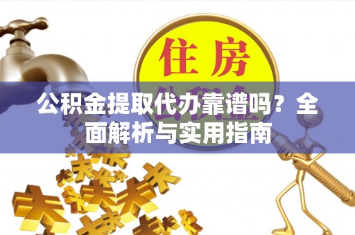 察右前旗公积金提取代办靠谱吗？全面解析与实用指南