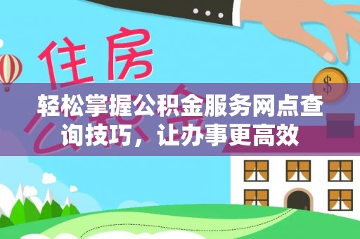 察右前旗轻松掌握公积金服务网点查询技巧，让办事更高效