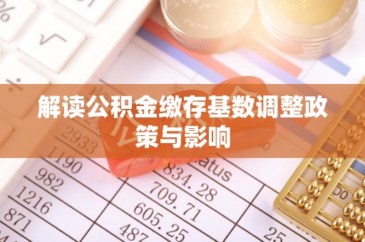 察右前旗解读公积金缴存基数调整政策与影响