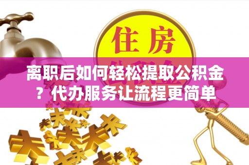 察右前旗离职后如何轻松提取公积金？代办服务让流程更简单