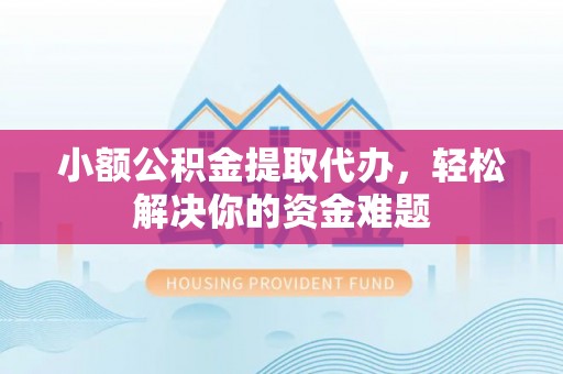 察右前旗小额公积金提取代办，轻松解决你的资金难题