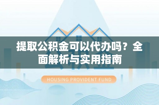 察右前旗提取公积金可以代办吗？全面解析与实用指南
