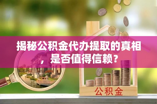 察右前旗揭秘公积金代办提取的真相，是否值得信赖？