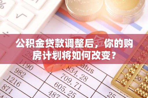 察右前旗公积金贷款调整后，你的购房计划将如何改变？