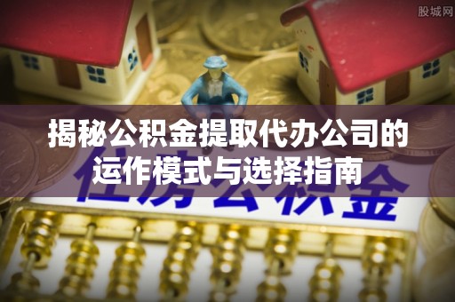 察右前旗揭秘公积金提取代办公司的运作模式与选择指南