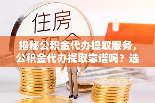 察右前旗揭秘公积金代办提取服务，公积金代办提取靠谱吗？选择需谨慎