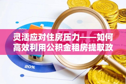 察右前旗灵活应对住房压力——如何高效利用公积金租房提取政策