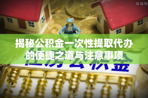 察右前旗揭秘公积金一次性提取代办的便捷之道与注意事项
