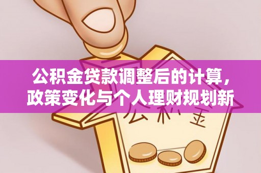 察右前旗公积金贷款调整后的计算，政策变化与个人理财规划新方向