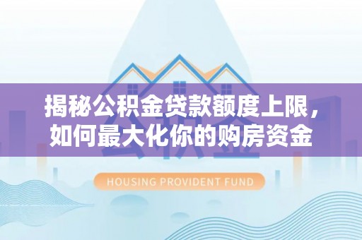 察右前旗揭秘公积金贷款额度上限，如何最大化你的购房资金