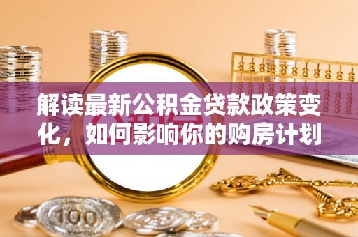 察右前旗解读最新公积金贷款政策变化，如何影响你的购房计划？
