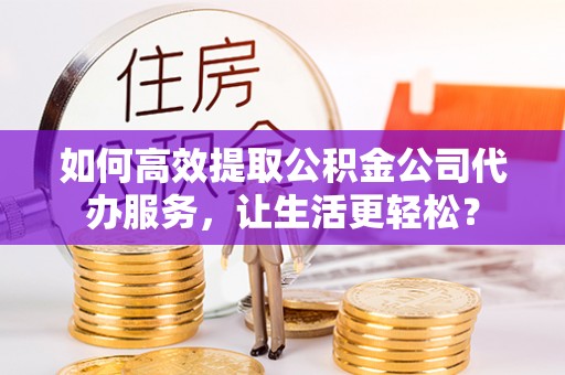 察右前旗如何高效提取公积金公司代办服务，让生活更轻松？