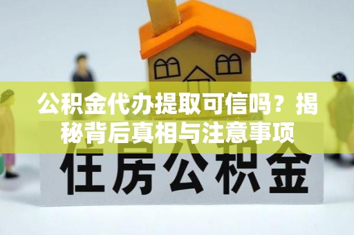 察右前旗公积金代办提取可信吗？揭秘背后真相与注意事项