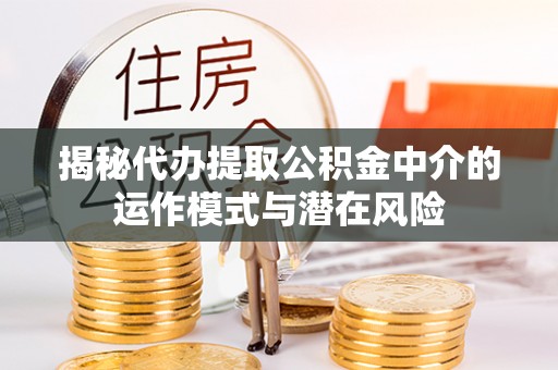察右前旗揭秘代办提取公积金中介的运作模式与潜在风险