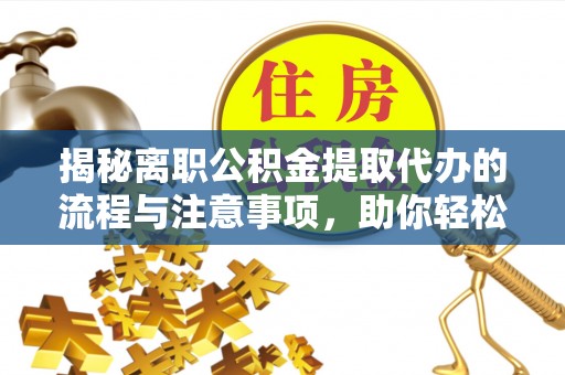 察右前旗揭秘离职公积金提取代办的流程与注意事项，助你轻松拿回属于你的钱！