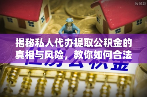 察右前旗揭秘私人代办提取公积金的真相与风险，教你如何合法高效操作