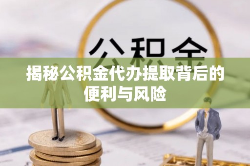 察右前旗揭秘公积金代办提取背后的便利与风险