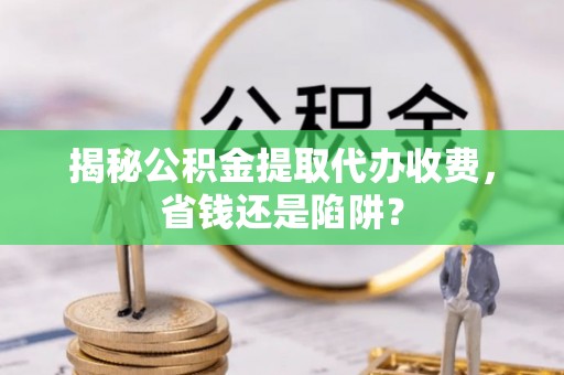 察右前旗揭秘公积金提取代办收费，省钱还是陷阱？