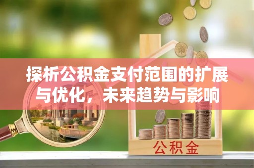 察右前旗探析公积金支付范围的扩展与优化，未来趋势与影响