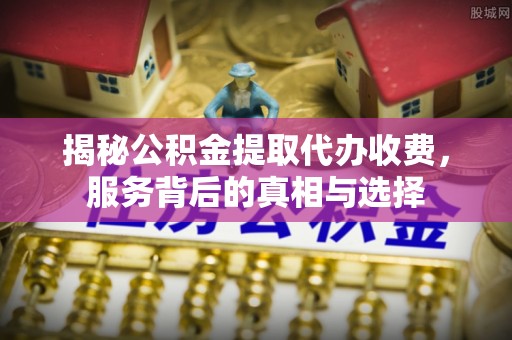 察右前旗揭秘公积金提取代办收费，服务背后的真相与选择