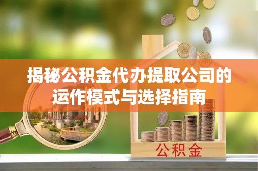 察右前旗揭秘公积金代办提取公司的运作模式与选择指南