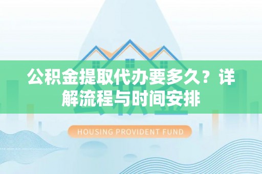 察右前旗公积金提取代办要多久？详解流程与时间安排