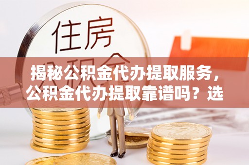 察右前旗揭秘公积金代办提取服务，公积金代办提取靠谱吗？选择前你需要知道这些！