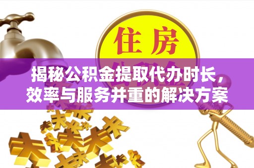 察右前旗揭秘公积金提取代办时长，效率与服务并重的解决方案
