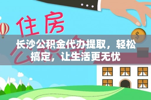 察右前旗长沙公积金代办提取，轻松搞定，让生活更无忧