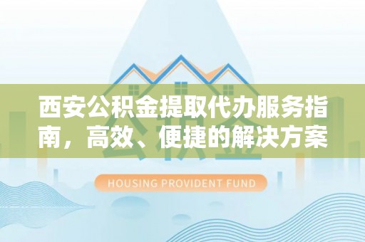 察右前旗西安公积金提取代办服务指南，高效、便捷的解决方案