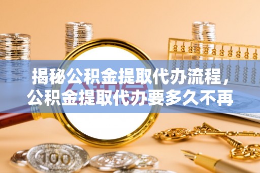 察右前旗揭秘公积金提取代办流程，公积金提取代办要多久不再是谜题