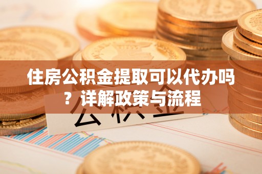 察右前旗住房公积金提取可以代办吗？详解政策与流程
