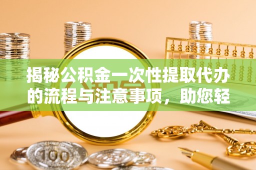 察右前旗揭秘公积金一次性提取代办的流程与注意事项，助您轻松搞定财务规划