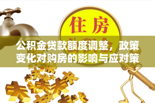 察右前旗公积金贷款额度调整，政策变化对购房的影响与应对策略