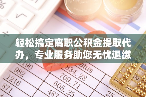 察右前旗轻松搞定离职公积金提取代办，专业服务助您无忧退缴