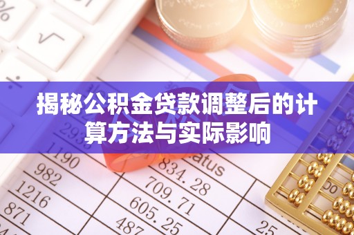 察右前旗揭秘公积金贷款调整后的计算方法与实际影响
