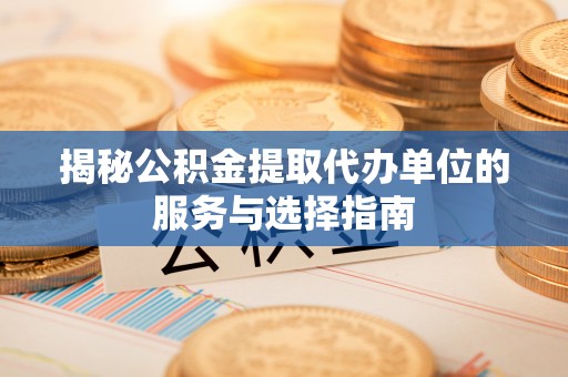 察右前旗揭秘公积金提取代办单位的服务与选择指南