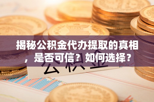 察右前旗揭秘公积金代办提取的真相，是否可信？如何选择？