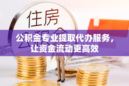 察右前旗公积金专业提取代办服务，让资金流动更高效