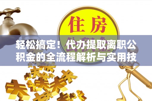 察右前旗轻松搞定！代办提取离职公积金的全流程解析与实用技巧
