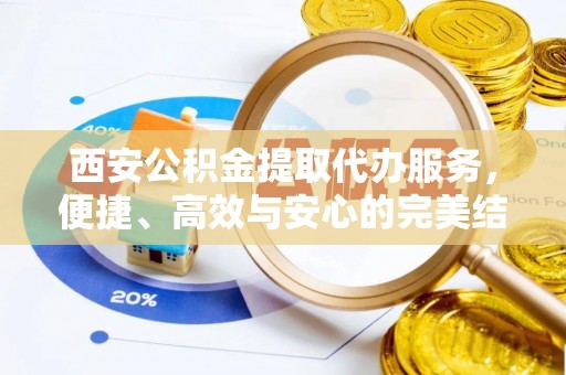察右前旗西安公积金提取代办服务，便捷、高效与安心的完美结合