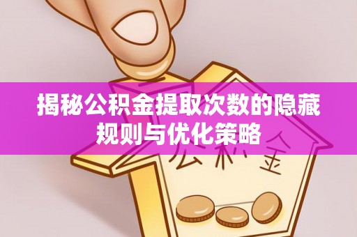 察右前旗揭秘公积金提取次数的隐藏规则与优化策略