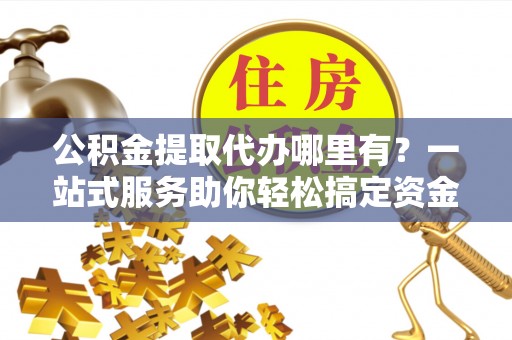 察右前旗公积金提取代办哪里有？一站式服务助你轻松搞定资金难题