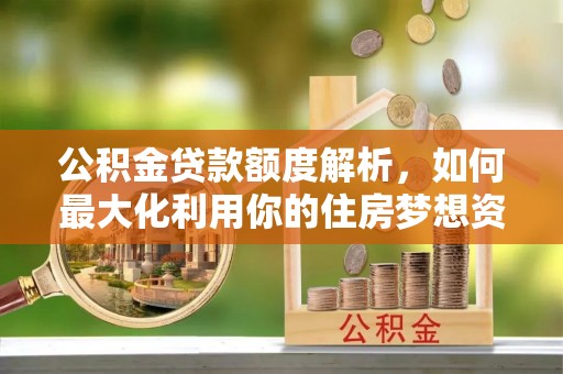 察右前旗公积金贷款额度解析，如何最大化利用你的住房梦想资金