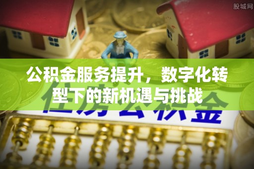 察右前旗公积金服务提升，数字化转型下的新机遇与挑战