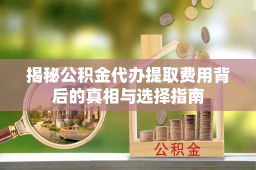 察右前旗揭秘公积金代办提取费用背后的真相与选择指南