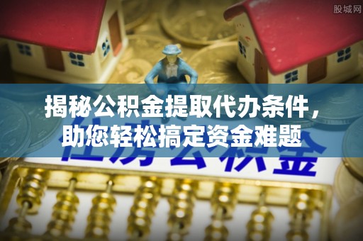察右前旗揭秘公积金提取代办条件，助您轻松搞定资金难题