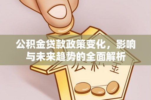察右前旗公积金贷款政策变化，影响与未来趋势的全面解析