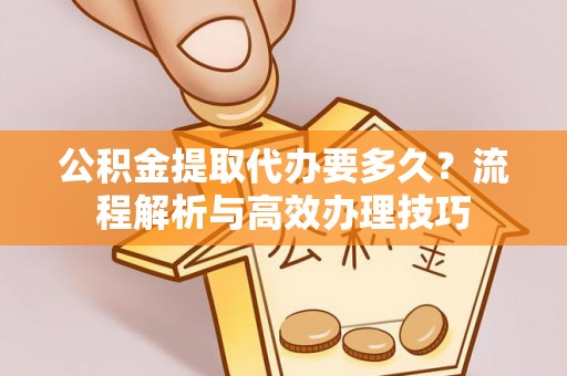 察右前旗公积金提取代办要多久？流程解析与高效办理技巧